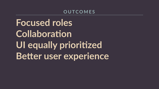 Focused  roles  
CollaboraRon 
UI  equally  prioriRzed 
Be+er  user  experience  
O U TCO M E S

