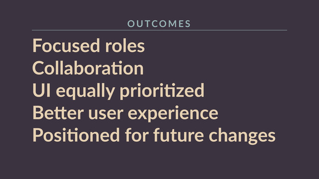 Focused  roles  
CollaboraRon 
UI  equally  prioriRzed 
Be+er  user  experience  
PosiRoned  for  future  changes
O U TCO M E S
