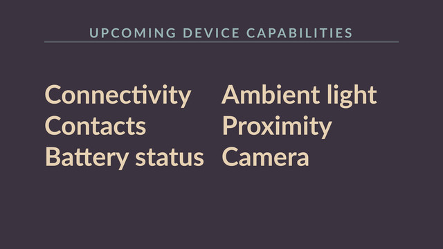 ConnecRvity  
Contacts  
Ba+ery  status 
Ambient  light  
Proximity  
Camera
U P CO M I N G    D E V I C E    C A PA B I L I T I E S
