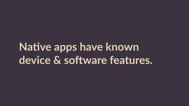 NaRve  apps  have  known  
device  &  soWware  features.

