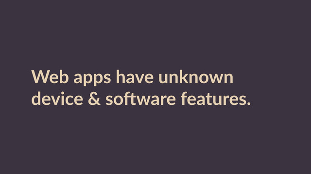 Web  apps  have  unknown  
device  &  soWware  features.
