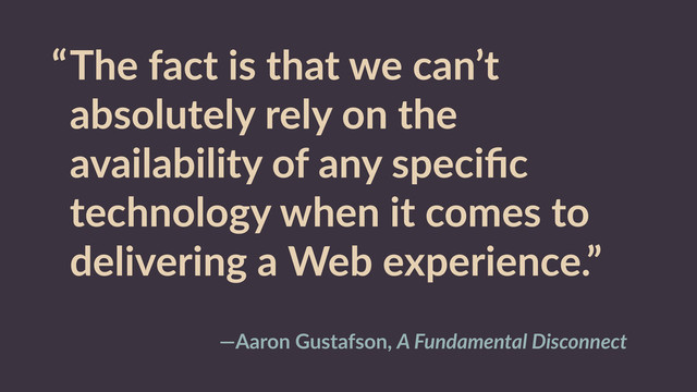 “The  fact  is  that  we  can’t  
absolutely  rely  on  the  
availability  of  any  speciﬁc  
technology  when  it  comes  to  
delivering  a  Web  experience.”
—Aaron  Gustafson,  A  Fundamental  Disconnect
