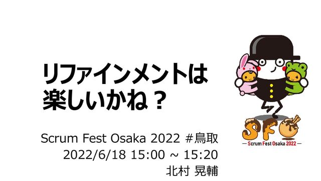 リファインメントは
楽しいかね？
Scrum Fest Osaka 2022 #鳥取
2022/6/18 15:00 ~ 15:20
北村 晃輔
