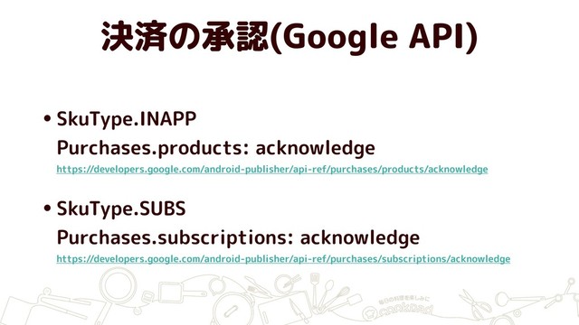 決済の承認(Google API)
•SkuType.INAPP 
Purchases.products: acknowledge 
https://developers.google.com/android-publisher/api-ref/purchases/products/acknowledge
•SkuType.SUBS 
Purchases.subscriptions: acknowledge 
https://developers.google.com/android-publisher/api-ref/purchases/subscriptions/acknowledge
