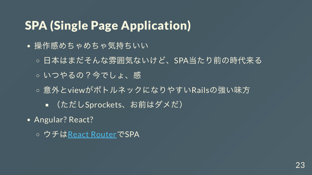 SPA (Single Page Application)
操作感めちゃめちゃ気持ちいい
日本はまだそんな雰囲気ないけど、SPA
当たり前の時代来る
いつやるの？
今でしょ、
感
意外とview
がボトルネックになりやすいRails
の強い味方
（
ただしSprockets、
お前はダメだ）
Angular? React?
ウチはReact Router
でSPA
23

