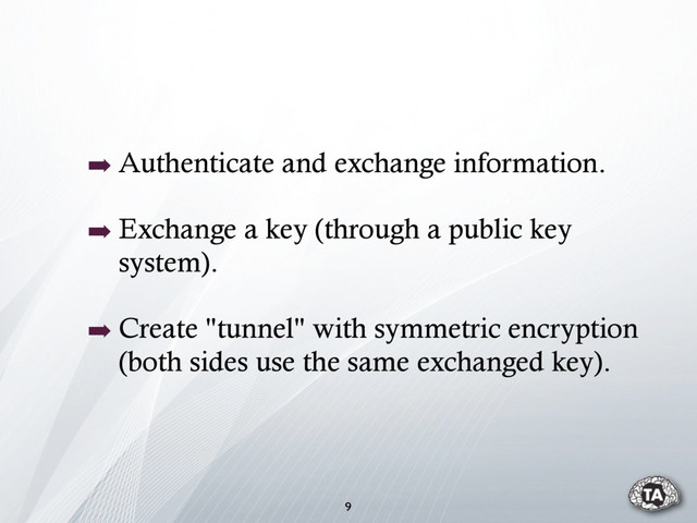 ➡ Authenticate and exchange information.
➡ Exchange a key (through a public key
system).
➡ Create "tunnel" with symmetric encryption
(both sides use the same exchanged key).
9
