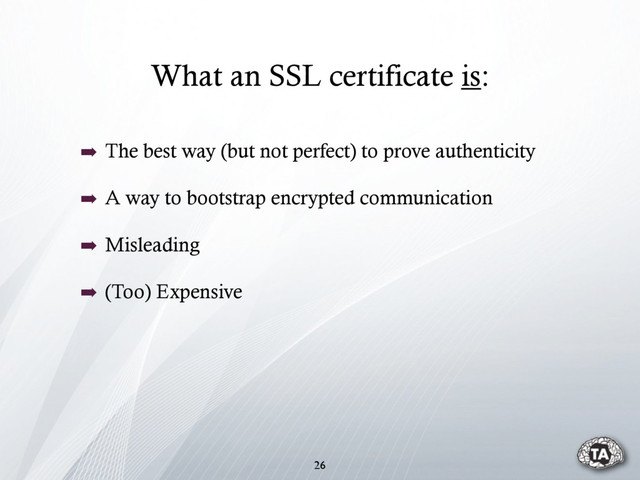 What an SSL certificate is:
26
➡ The best way (but not perfect) to prove authenticity
➡ A way to bootstrap encrypted communication
➡ Misleading
➡ (Too) Expensive
