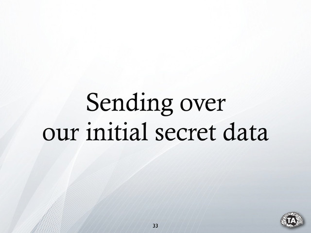 Sending over
our initial secret data
33

