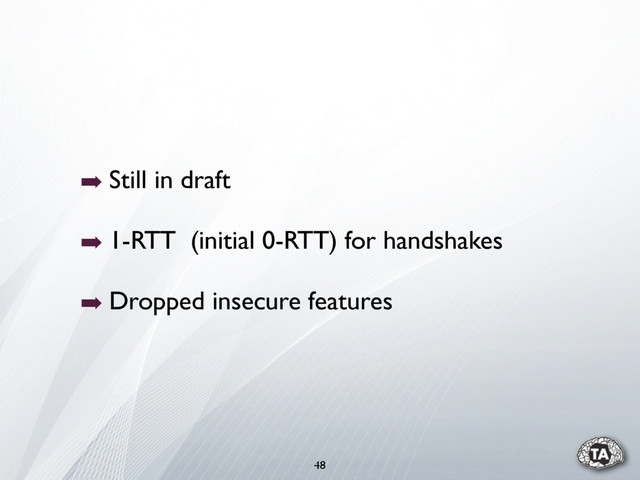 48
➡ Still in draft
➡ 1-RTT (initial 0-RTT) for handshakes
➡ Dropped insecure features
