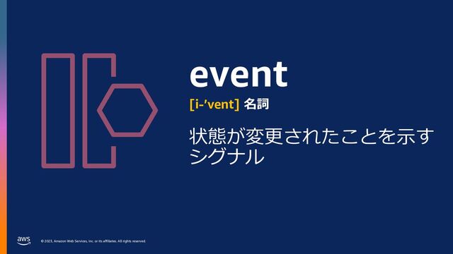 © 2023, Amazon Web Services, Inc. or its affiliates. All rights reserved.
event
[i-’vent] 名詞
状態が変更されたことを⽰す
シグナル
