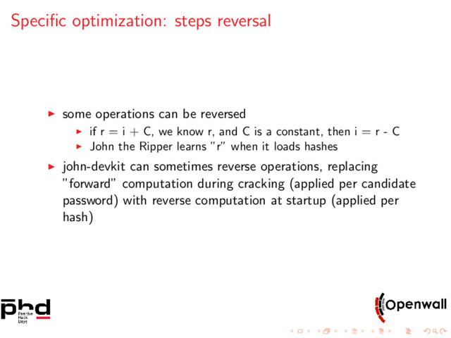 Speciﬁc optimization: steps reversal
some operations can be reversed
if r = i + C, we know r, and C is a constant, then i = r - C
John the Ripper learns ”r” when it loads hashes
john-devkit can sometimes reverse operations, replacing
”forward” computation during cracking (applied per candidate
password) with reverse computation at startup (applied per
hash)
