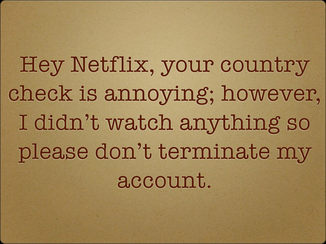 Hey Netflix, your country
check is annoying; however,
I didn’t watch anything so
please don’t terminate my
account.
