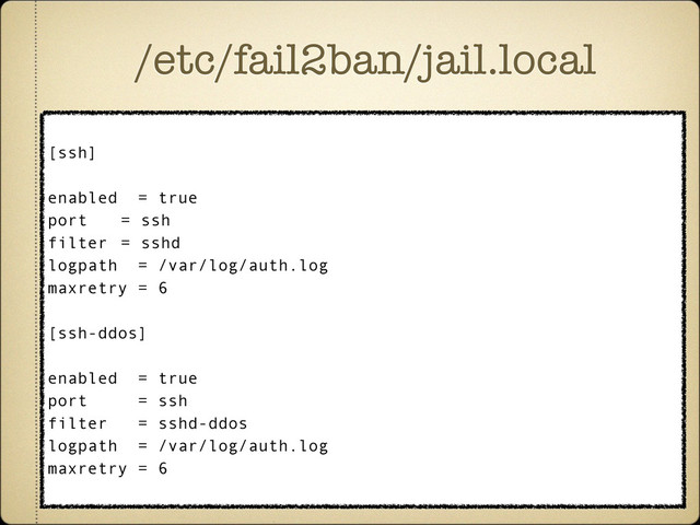 /etc/fail2ban/jail.local
[ssh]
enabled = true
port = ssh
filter = sshd
logpath = /var/log/auth.log
maxretry = 6
[ssh-ddos]
enabled = true
port = ssh
filter = sshd-ddos
logpath = /var/log/auth.log
maxretry = 6
