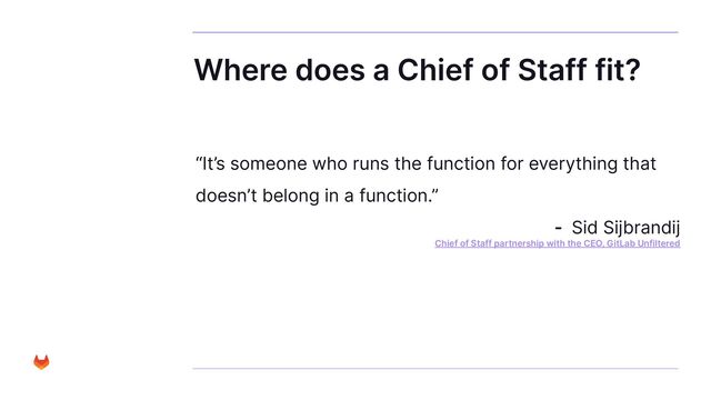Where does a Chief of Staff fit?
“It’s someone who runs the function for everything that
doesn’t belong in a function.”
- Sid Sijbrandij
Chief of Staff partnership with the CEO, GitLab Unfiltered

