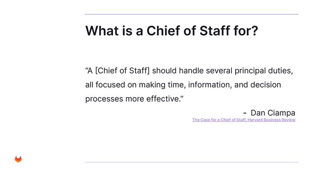 What is a Chief of Staff for?
“A [Chief of Staff] should handle several principal duties,
all focused on making time, information, and decision
processes more effective.”
- Dan Ciampa
The Case for a Chief of Staff, Harvard Business Review
