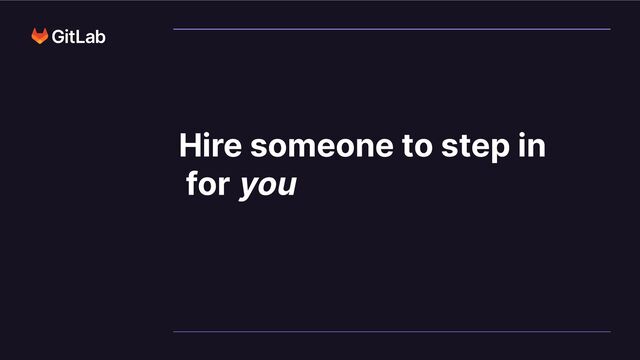 Hire someone to step in
for you
