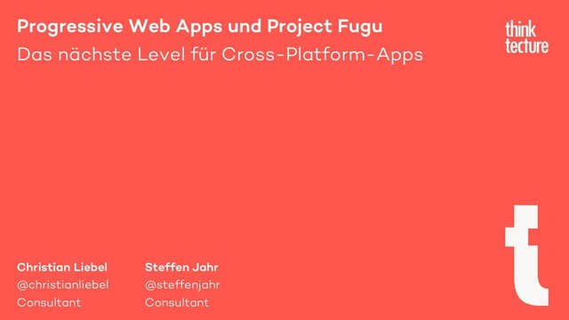 Progressive Web Apps und Project Fugu
Das nächste Level für Cross-Platform-Apps
Christian Liebel Steffen Jahr
@christianliebel @steffenjahr
Consultant Consultant
