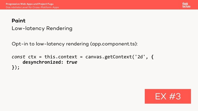 Low-latency Rendering
Opt-in to low-latency rendering (app.component.ts):
const ctx = this.context = canvas.getContext('2d', {
desynchronized: true
});
Paint
EX #3
Das nächste Level für Cross-Platform-Apps
Progressive Web Apps und Project Fugu
