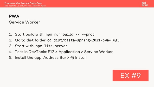 Service Worker
1. Start build with npm run build -- --prod
2. Go to dist folder: cd dist/basta-spring-2021-pwa-fugu
3. Start with npx lite-server
4. Test in DevTools: F12 > Application > Service Worker
5. Install the app: Address Bar > ⊕ Install
PWA
EX #9
Das nächste Level für Cross-Platform-Apps
Progressive Web Apps und Project Fugu
