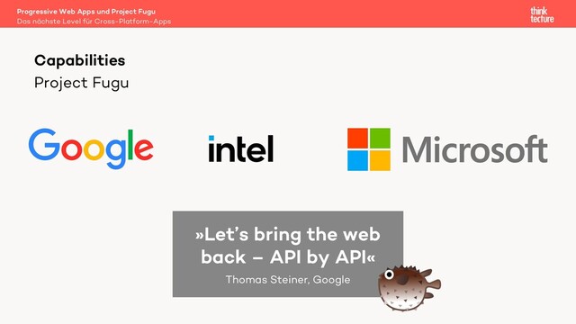 Project Fugu
Capabilities
»Let’s bring the web
back – API by API«
Thomas Steiner, Google
Das nächste Level für Cross-Platform-Apps
Progressive Web Apps und Project Fugu
