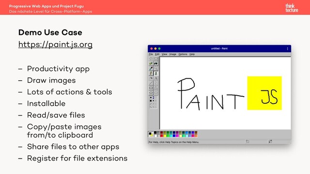 https://paint.js.org
– Productivity app
– Draw images
– Lots of actions & tools
– Installable
– Read/save files
– Copy/paste images
from/to clipboard
– Share files to other apps
– Register for file extensions
Demo Use Case
Das nächste Level für Cross-Platform-Apps
Progressive Web Apps und Project Fugu

