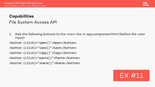 File System Access API
1. Add the following buttons to the  bar in app.component.html (before the color
input):
Open
Save
Copy
Paste
Share
Capabilities
EX #11
Das nächste Level für Cross-Platform-Apps
Progressive Web Apps und Project Fugu
