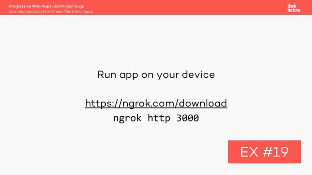 Run app on your device
https://ngrok.com/download
ngrok http 3000
EX #19
Das nächste Level für Cross-Platform-Apps
Progressive Web Apps und Project Fugu
