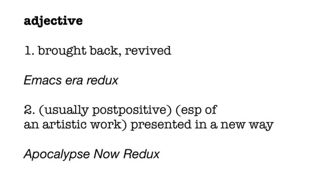 adjective
1. brought back, revived
Emacs era redux
2. (usually postpositive) (esp of
an artistic work) presented in a new way
Apocalypse Now Redux
