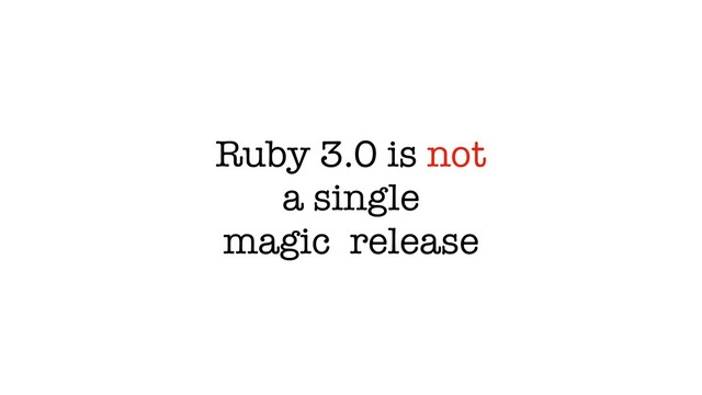 Ruby 3.0 is not
a single
magic release
