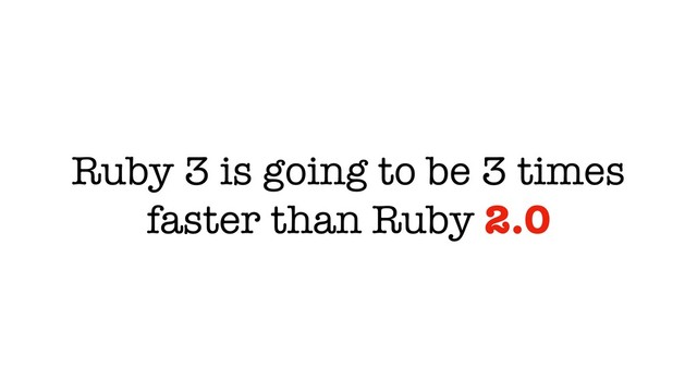 Ruby 3 is going to be 3 times
faster than Ruby 2.0
