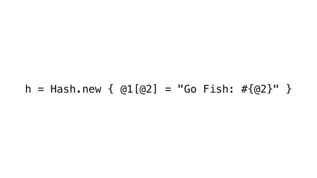h = Hash.new { @1[@2] = "Go Fish: #{@2}" }

