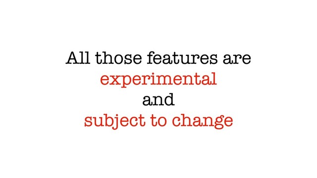 All those features are
experimental
and
subject to change

