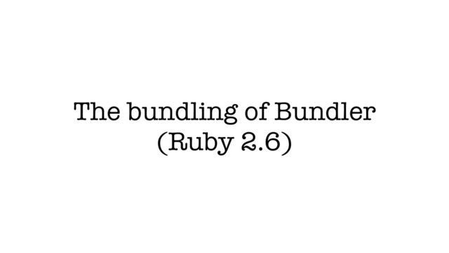 The bundling of Bundler
(Ruby 2.6)
