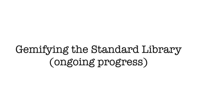 Gemifying the Standard Library
(ongoing progress)
