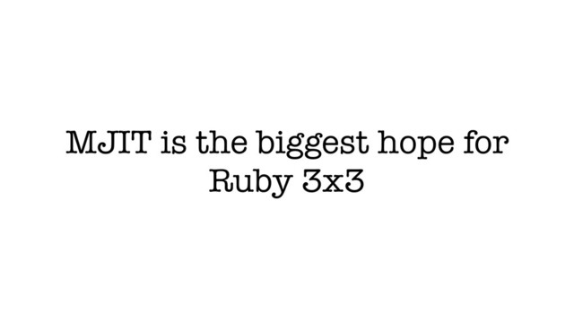 MJIT is the biggest hope for
Ruby 3x3

