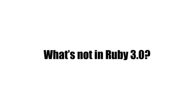 What’s not in Ruby 3.0?
