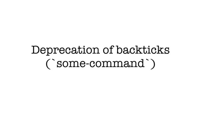Deprecation of backticks
(`some-command`)
