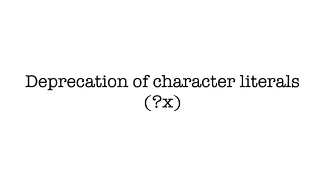 Deprecation of character literals
(?x)

