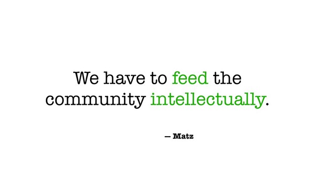 We have to feed the
community intellectually.
— Matz
