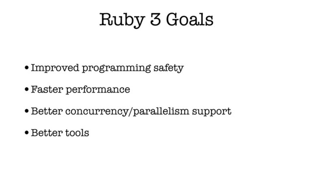 Ruby 3 Goals
•Improved programming safety
•Faster performance
•Better concurrency/parallelism support
•Better tools
