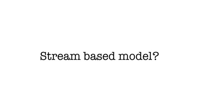 Stream based model?
