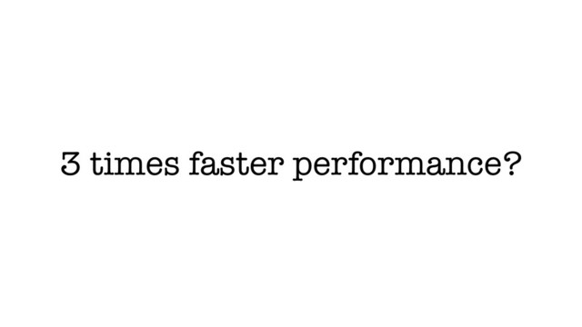 3 times faster performance?

