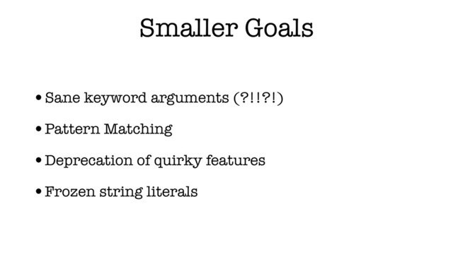 Smaller Goals
•Sane keyword arguments (?!!?!)
•Pattern Matching
•Deprecation of quirky features
•Frozen string literals

