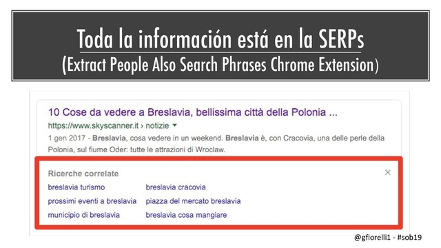 Toda la información está en la SERPs
(Extract People Also Search Phrases Chrome Extension)
@gfiorelli1 - #sob19
