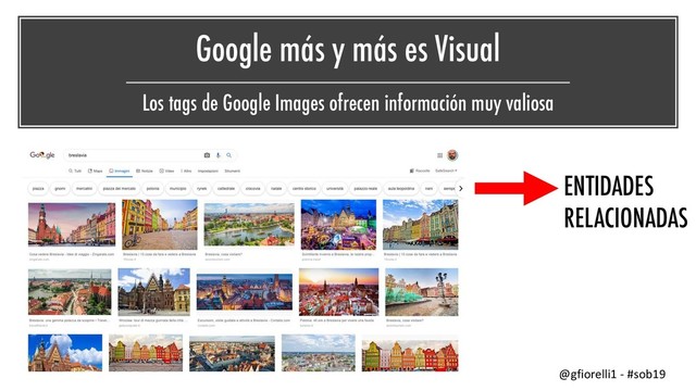 Google más y más es Visual
Los tags de Google Images ofrecen información muy valiosa
ENTIDADES
RELACIONADAS
@gfiorelli1 - #sob19
