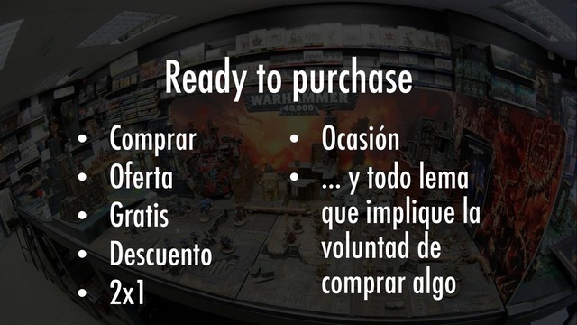 Ready to purchase
• Comprar
• Oferta
• Gratis
• Descuento
• 2x1
• Ocasión
• … y todo lema
que implique la
voluntad de
comprar algo
