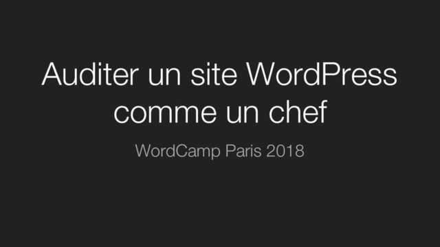 Auditer un site WordPress
comme un chef
WordCamp Paris 2018
