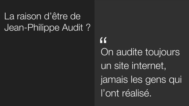 La raison d’être de
Jean-Philippe Audit ?
On audite toujours
un site internet,
jamais les gens qui
l’ont réalisé.
“
