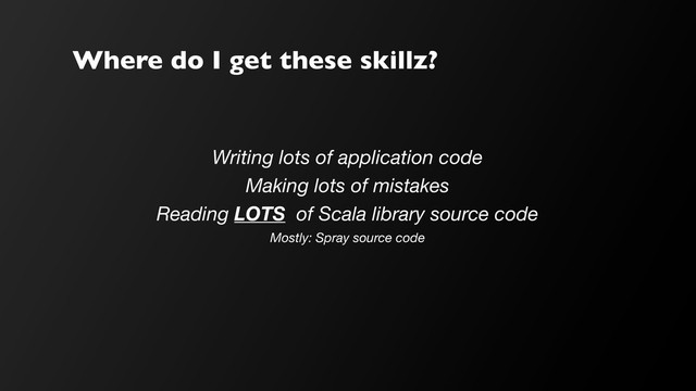 Where do I get these skillz?
Writing lots of application code
Making lots of mistakes
Reading LOTS of Scala library source code
Mostly: Spray source code
