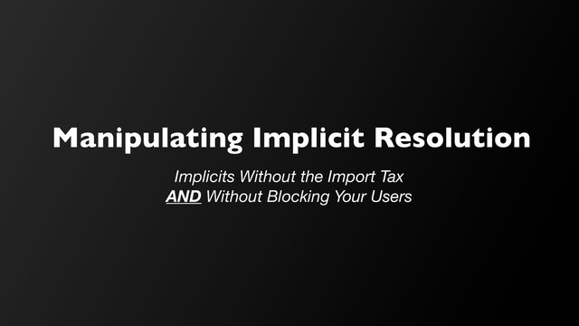 Manipulating Implicit Resolution
Implicits Without the Import Tax
AND Without Blocking Your Users
